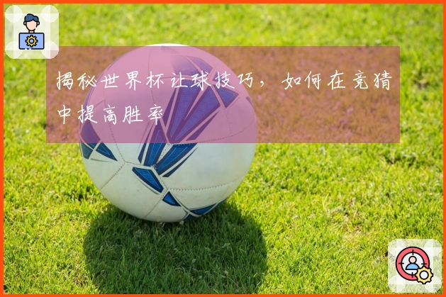 揭秘世界杯让球技巧，如何在竞猜中提高胜率