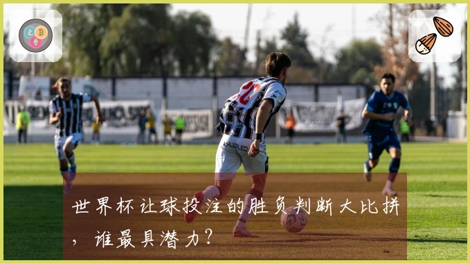 世界杯让球投注的胜负判断大比拼，谁最具潜力？