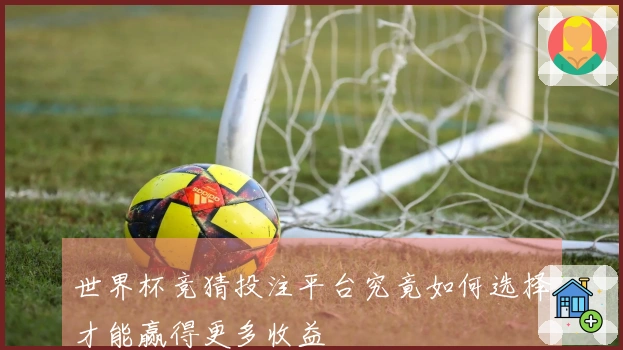 世界杯竞猜投注平台究竟如何选择才能赢得更多收益