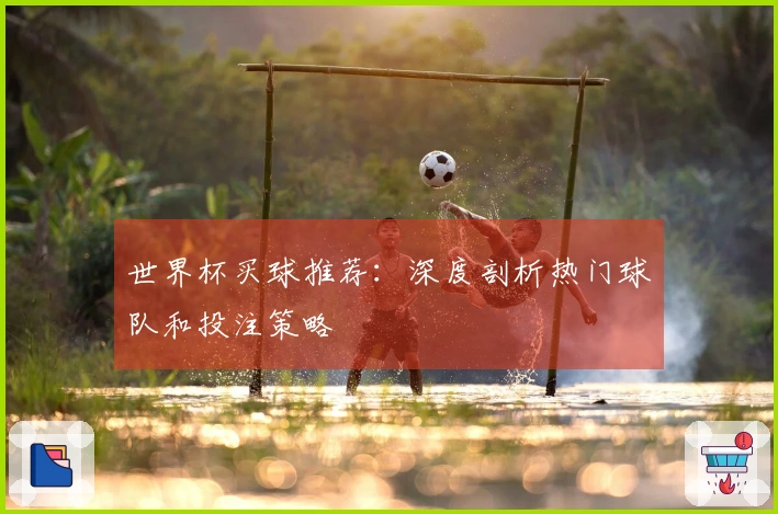 世界杯买球推荐:深度剖析热门球队和投注策略