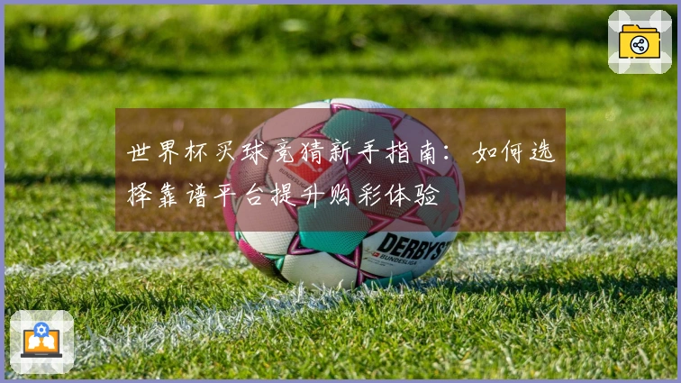 世界杯买球竞猜新手指南：如何选择靠谱平台提升购彩体验
