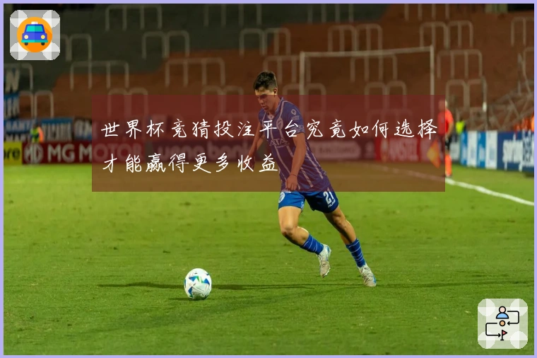 世界杯竞猜投注平台究竟如何选择才能赢得更多收益