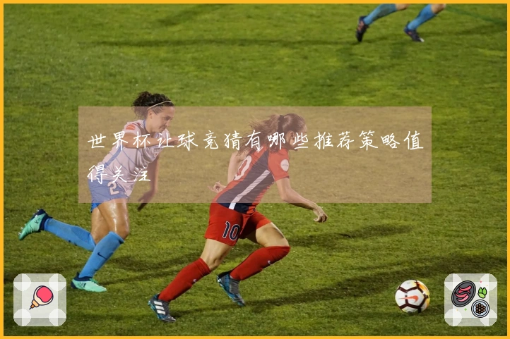 世界杯让球竞猜有哪些推荐策略值得关注